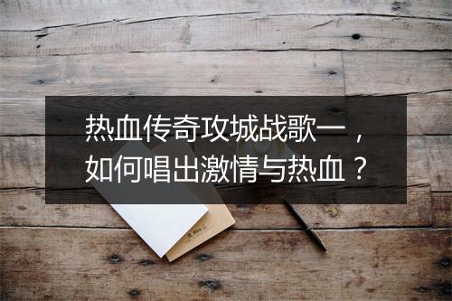 热血传奇攻城战歌一，如何唱出激情与热血？