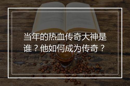 当年的热血传奇大神是谁？他如何成为传奇？