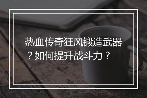 热血传奇狂风锻造武器？如何提升战斗力？