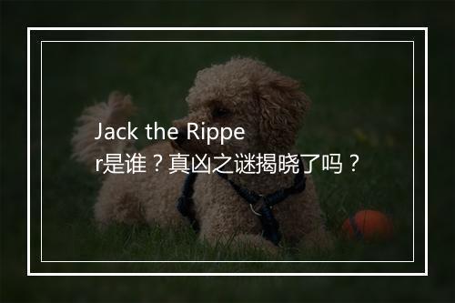 Jack the Ripper是谁？真凶之谜揭晓了吗？