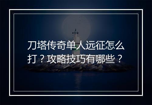 刀塔传奇单人远征怎么打？攻略技巧有哪些？