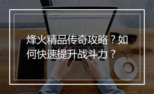 烽火精品传奇攻略？如何快速提升战斗力？