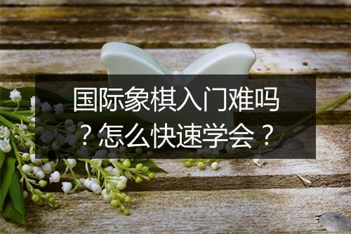 国际象棋入门难吗？怎么快速学会？