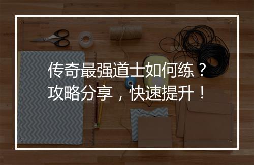传奇最强道士如何练？攻略分享，快速提升！