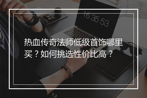 热血传奇法师低级首饰哪里买？如何挑选性价比高？