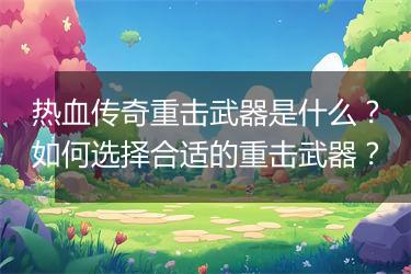热血传奇重击武器是什么？如何选择合适的重击武器？