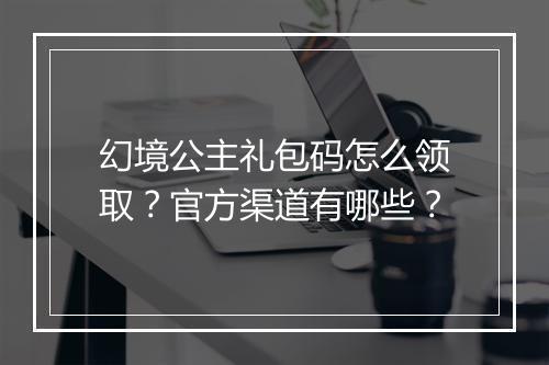 幻境公主礼包码怎么领取？官方渠道有哪些？