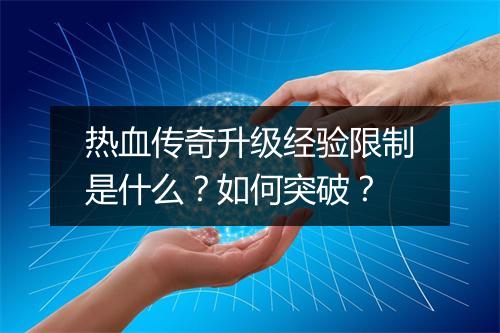热血传奇升级经验限制是什么？如何突破？