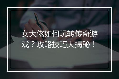女大佬如何玩转传奇游戏？攻略技巧大揭秘！