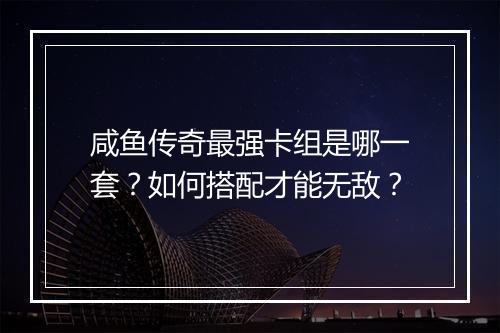 咸鱼传奇最强卡组是哪一套？如何搭配才能无敌？