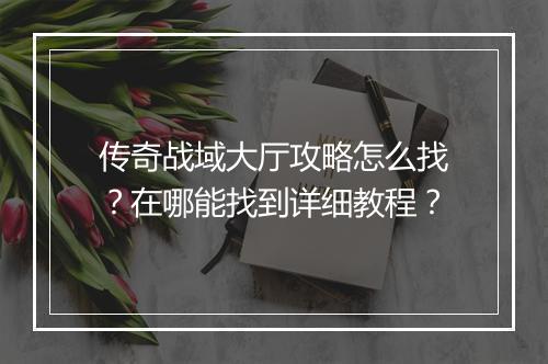 传奇战域大厅攻略怎么找？在哪能找到详细教程？