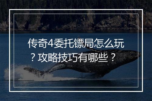 传奇4委托镖局怎么玩？攻略技巧有哪些？