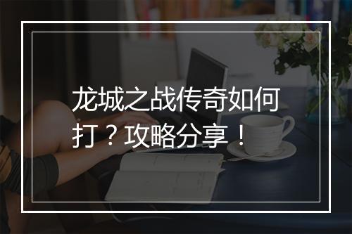 龙城之战传奇如何打？攻略分享！