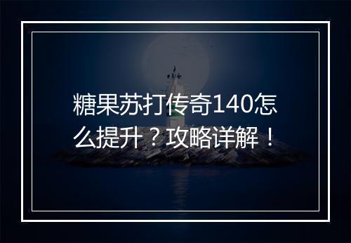 糖果苏打传奇140怎么提升？攻略详解！
