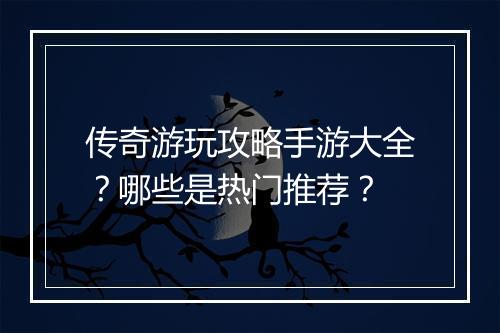 传奇游玩攻略手游大全？哪些是热门推荐？