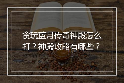 贪玩蓝月传奇神殿怎么打？神殿攻略有哪些？
