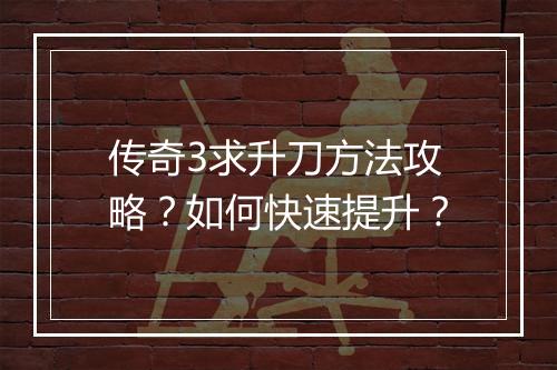 传奇3求升刀方法攻略？如何快速提升？