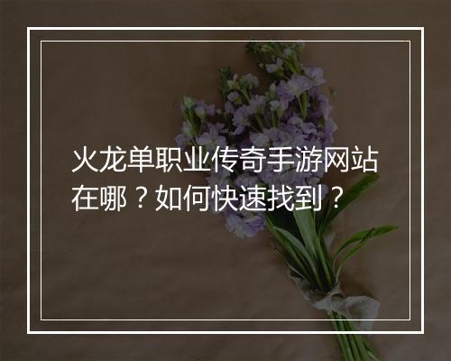 火龙单职业传奇手游网站在哪？如何快速找到？