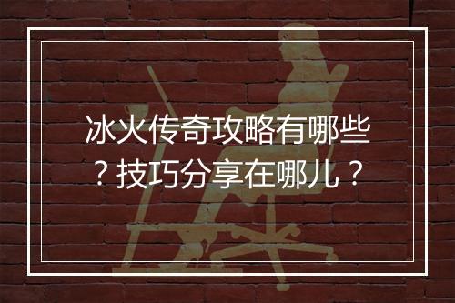 冰火传奇攻略有哪些？技巧分享在哪儿？