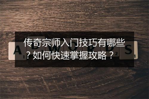 传奇宗师入门技巧有哪些？如何快速掌握攻略？