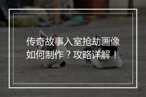 传奇故事入室抢劫画像如何制作？攻略详解！