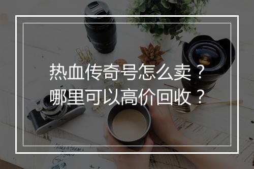 热血传奇号怎么卖？哪里可以高价回收？