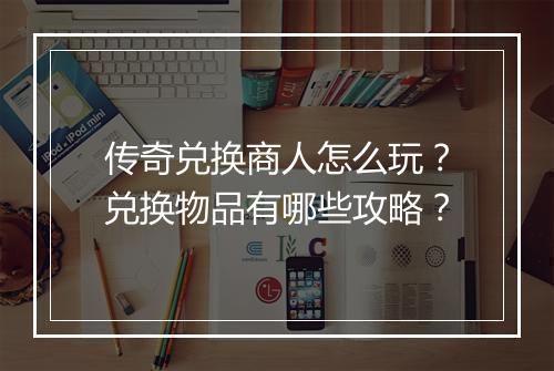 传奇兑换商人怎么玩？兑换物品有哪些攻略？