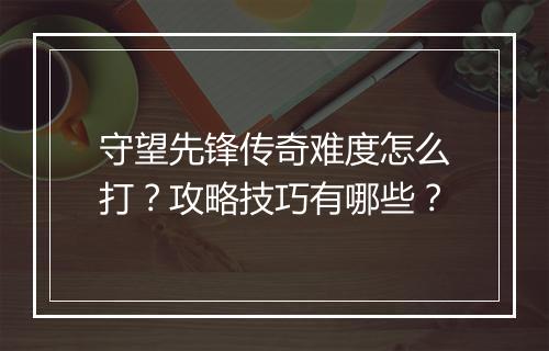 守望先锋传奇难度怎么打？攻略技巧有哪些？