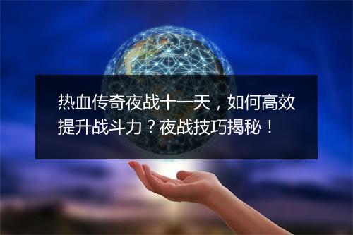 热血传奇夜战十一天，如何高效提升战斗力？夜战技巧揭秘！