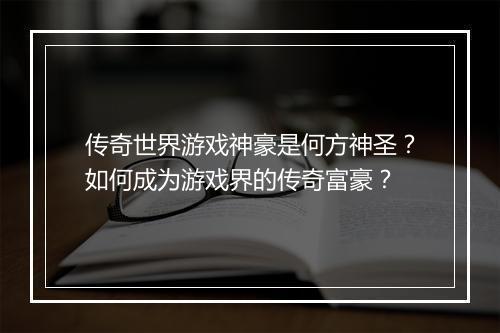 传奇世界游戏神豪是何方神圣？如何成为游戏界的传奇富豪？