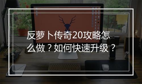 反萝卜传奇20攻略怎么做？如何快速升级？