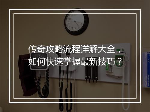 传奇攻略流程详解大全，如何快速掌握最新技巧？