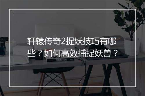 轩辕传奇2捉妖技巧有哪些？如何高效捕捉妖兽？
