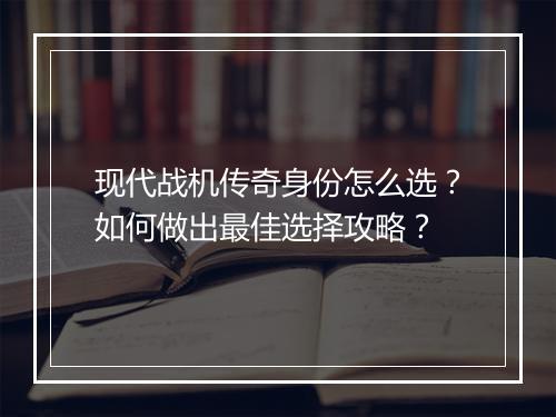 现代战机传奇身份怎么选？如何做出最佳选择攻略？