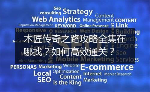 木匠传奇之路攻略全集在哪找？如何高效通关？