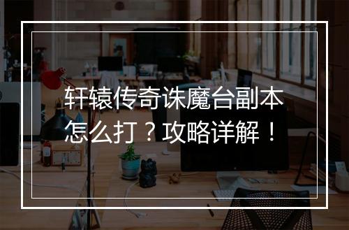 轩辕传奇诛魔台副本怎么打？攻略详解！