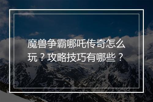 魔兽争霸哪吒传奇怎么玩？攻略技巧有哪些？