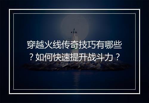 穿越火线传奇技巧有哪些？如何快速提升战斗力？