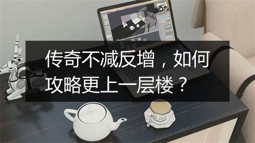 传奇不减反增，如何攻略更上一层楼？