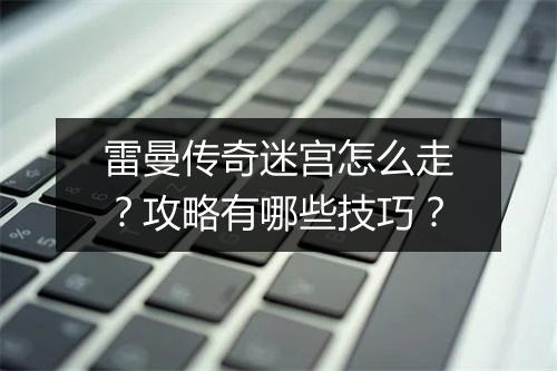 雷曼传奇迷宫怎么走？攻略有哪些技巧？