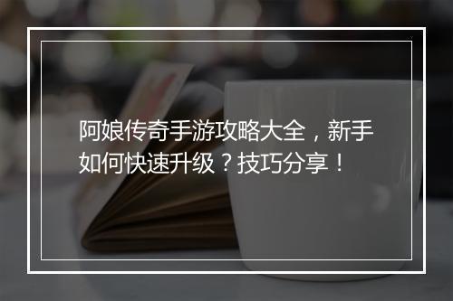 阿娘传奇手游攻略大全，新手如何快速升级？技巧分享！