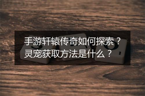 手游轩辕传奇如何探索？灵宠获取方法是什么？