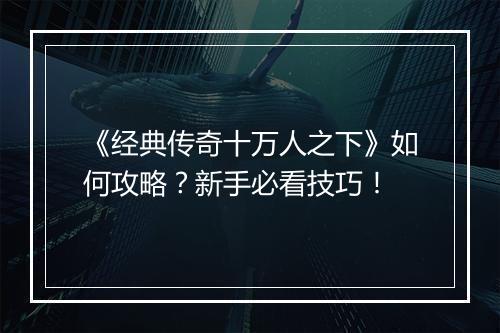 《经典传奇十万人之下》如何攻略？新手必看技巧！