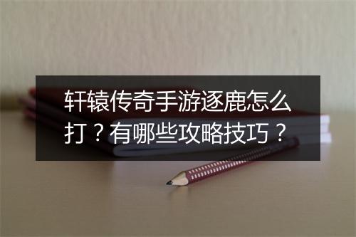 轩辕传奇手游逐鹿怎么打？有哪些攻略技巧？