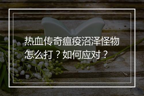 热血传奇瘟疫沼泽怪物怎么打？如何应对？