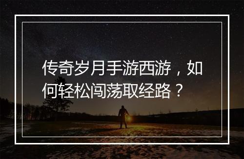 传奇岁月手游西游，如何轻松闯荡取经路？