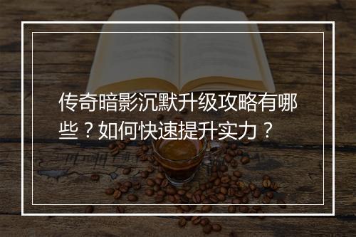 传奇暗影沉默升级攻略有哪些？如何快速提升实力？