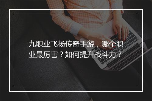 九职业飞扬传奇手游，哪个职业最厉害？如何提升战斗力？