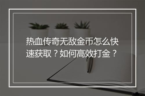 热血传奇无敌金币怎么快速获取？如何高效打金？