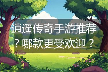 逍遥传奇手游推荐?哪款更受欢迎?